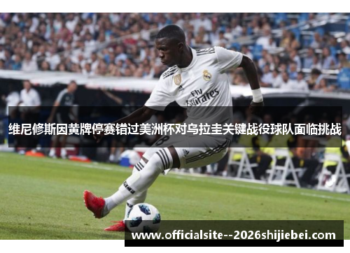 维尼修斯因黄牌停赛错过美洲杯对乌拉圭关键战役球队面临挑战