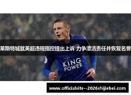 莱斯特城就英超违规指控提出上诉 力争澄清责任并恢复名誉