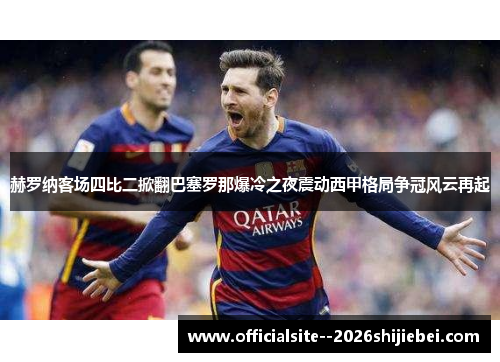 赫罗纳客场四比二掀翻巴塞罗那爆冷之夜震动西甲格局争冠风云再起
