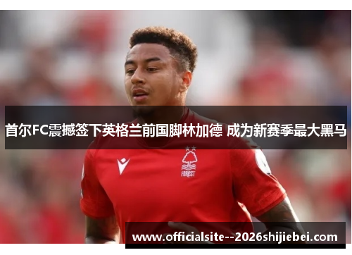 首尔FC震撼签下英格兰前国脚林加德 成为新赛季最大黑马