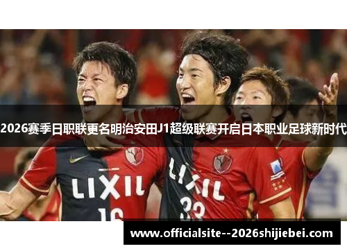 2026赛季日职联更名明治安田J1超级联赛开启日本职业足球新时代