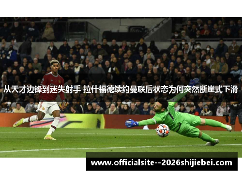 从天才边锋到迷失射手 拉什福德续约曼联后状态为何突然断崖式下滑