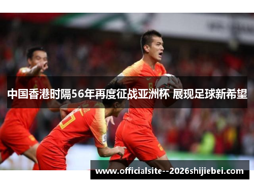 中国香港时隔56年再度征战亚洲杯 展现足球新希望