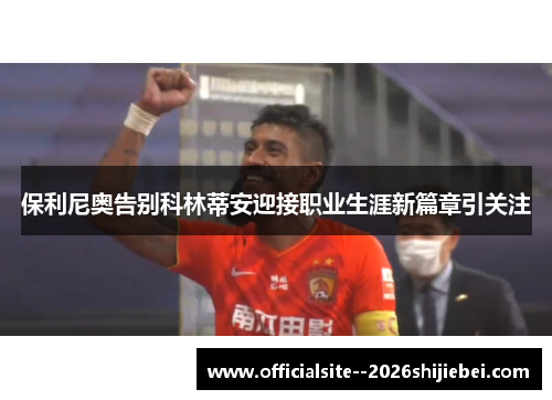 保利尼奥告别科林蒂安迎接职业生涯新篇章引关注