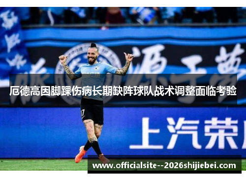 厄德高因脚踝伤病长期缺阵球队战术调整面临考验