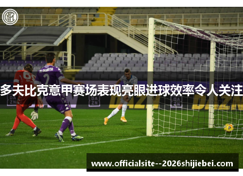 多夫比克意甲赛场表现亮眼进球效率令人关注