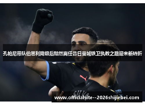 孔帕尼带队伯恩利降级后黯然离任昔日曼城铁卫执教之路迎来新转折