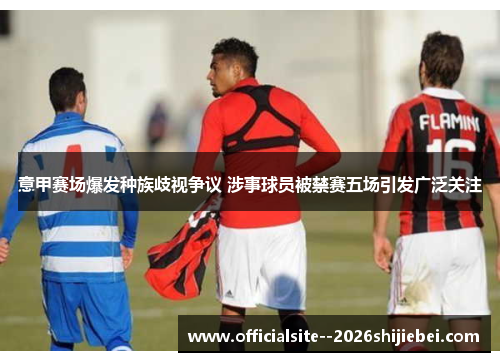 意甲赛场爆发种族歧视争议 涉事球员被禁赛五场引发广泛关注