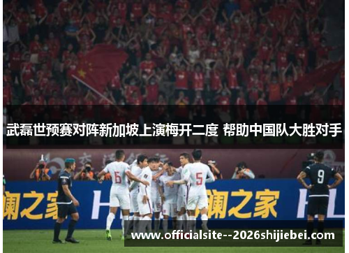 武磊世预赛对阵新加坡上演梅开二度 帮助中国队大胜对手
