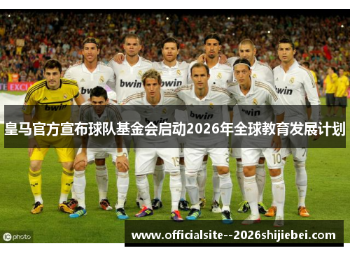 皇马官方宣布球队基金会启动2026年全球教育发展计划 皇马官方宣布球队基金会启动2026年全球教育发展计划