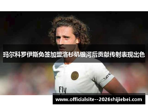 玛尔科罗伊斯免签加盟洛杉矶银河后贡献传射表现出色 玛尔科罗伊斯免签加盟洛杉矶银河后贡献传射表现出色