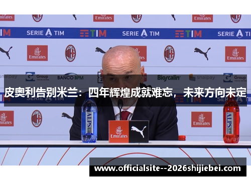 皮奥利告别米兰:四年辉煌成就难忘,未来方向未定 皮奥利告别米兰:四年辉煌成就难忘,未来方向未定