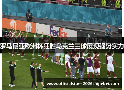 罗马尼亚欧洲杯狂胜乌克兰三球展现强势实力 罗马尼亚欧洲杯狂胜乌克兰三球展现强势实力