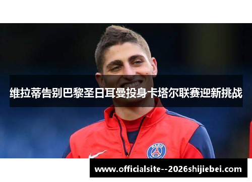 维拉蒂告别巴黎圣日耳曼投身卡塔尔联赛迎新挑战 维拉蒂告别巴黎圣日耳曼投身卡塔尔联赛迎新挑战