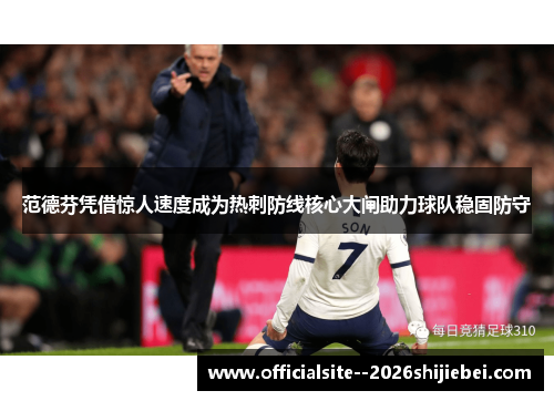 范德芬凭借惊人速度成为热刺防线核心大闸助力球队稳固防守 范德芬凭借惊人速度成为热刺防线核心大闸助力球队稳固防守