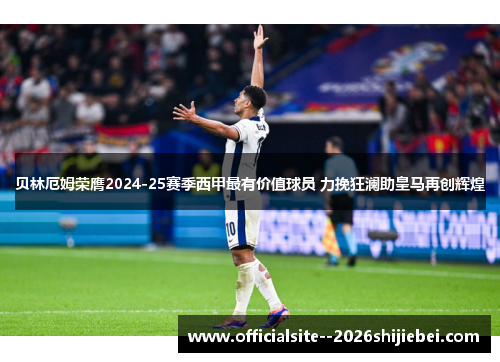 贝林厄姆荣膺2024-25赛季西甲最有价值球员 力挽狂澜助皇马再创辉煌 贝林厄姆荣膺2024-25赛季西甲最有价值球员 力挽狂澜助皇马再创辉煌