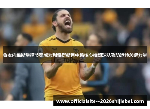 鲁本内维斯掌控节奏成为利雅得新月中场核心推动球队攻防运转关键力量