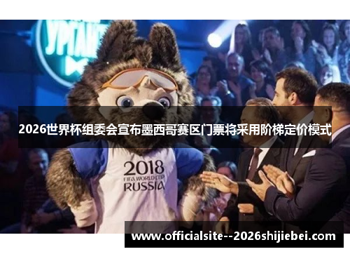 2026世界杯组委会宣布墨西哥赛区门票将采用阶梯定价模式