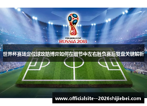 世界杯赛场定位球攻防博弈如何在细节中左右胜负赛后复盘关键解析