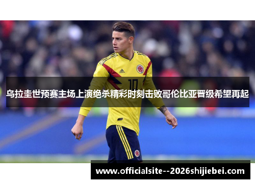 乌拉圭世预赛主场上演绝杀精彩时刻击败哥伦比亚晋级希望再起 乌拉圭世预赛主场上演绝杀精彩时刻击败哥伦比亚晋级希望再起