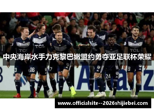 中央海岸水手力克黎巴嫩盟约勇夺亚足联杯荣耀 中央海岸水手力克黎巴嫩盟约勇夺亚足联杯荣耀