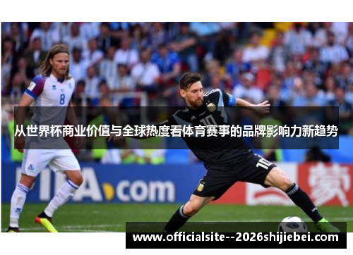 从世界杯商业价值与全球热度看体育赛事的品牌影响力新趋势