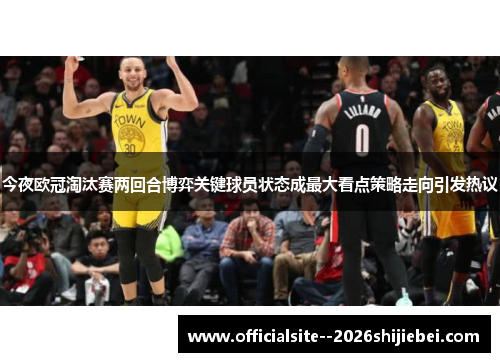 今夜欧冠淘汰赛两回合博弈关键球员状态成最大看点策略走向引发热议