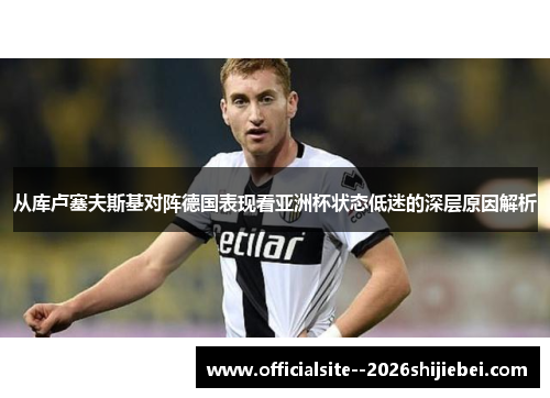 从库卢塞夫斯基对阵德国表现看亚洲杯状态低迷的深层原因解析