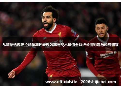 从数据透视萨拉赫美洲杯表现效率与战术价值全解析关键影响与趋势洞察