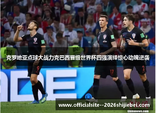 克罗地亚点球大战力克巴西晋级世界杯四强演绎惊心动魄逆袭