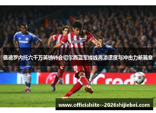 佩德罗内托六千万英镑转会切尔西蓝军锋线再添速度与冲击力新篇章 佩德罗内托六千万英镑转会切尔西蓝军锋线再添速度与冲击力新篇章