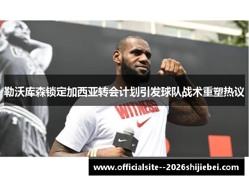 勒沃库森锁定加西亚转会计划引发球队战术重塑热议