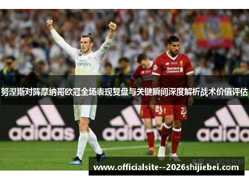 努涅斯对阵摩纳哥欧冠全场表现复盘与关键瞬间深度解析战术价值评估 努涅斯对阵摩纳哥欧冠全场表现复盘与关键瞬间深度解析战术价值评估