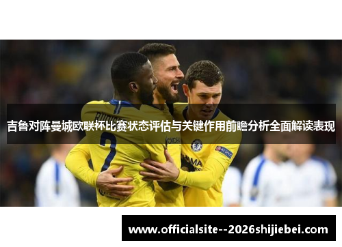 吉鲁对阵曼城欧联杯比赛状态评估与关键作用前瞻分析全面解读表现