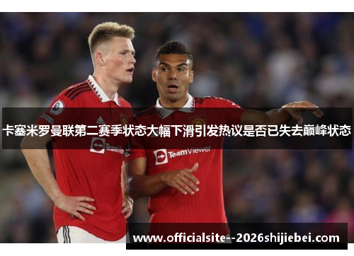卡塞米罗曼联第二赛季状态大幅下滑引发热议是否已失去巅峰状态 卡塞米罗曼联第二赛季状态大幅下滑引发热议是否已失去巅峰状态