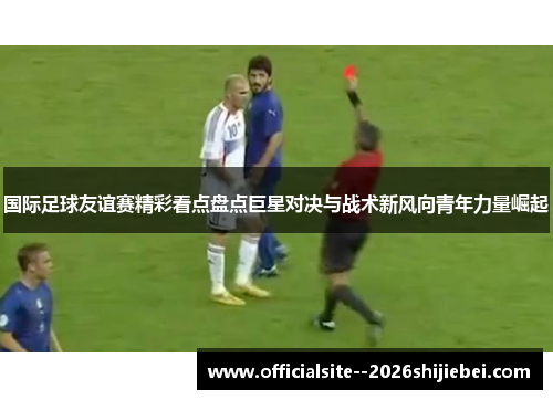 国际足球友谊赛精彩看点盘点巨星对决与战术新风向青年力量崛起