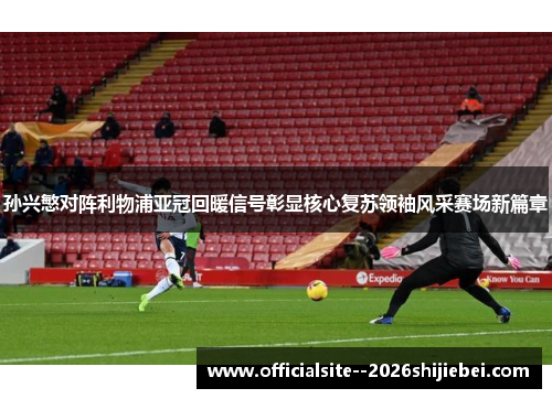 孙兴慜对阵利物浦亚冠回暖信号彰显核心复苏领袖风采赛场新篇章