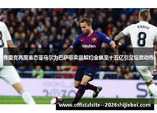 弗里克再度表态亚马尔为巴萨非卖品解约金飙至十五亿引足坛震动热