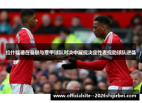 拉什福德在曼联与意甲球队对决中展现决定性表现助球队逆袭