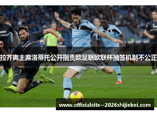 拉齐奥主席洛蒂托公开指责欧足联欧联杯抽签机制不公正 拉齐奥主席洛蒂托公开指责欧足联欧联杯抽签机制不公正