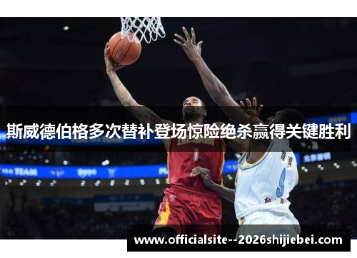 斯威德伯格多次替补登场惊险绝杀赢得关键胜利 斯威德伯格多次替补登场惊险绝杀赢得关键胜利