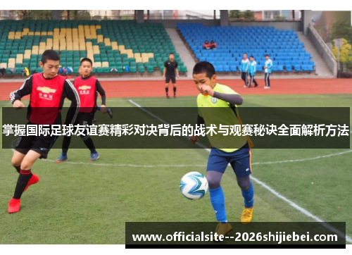 掌握国际足球友谊赛精彩对决背后的战术与观赛秘诀全面解析方法 掌握国际足球友谊赛精彩对决背后的战术与观赛秘诀全面解析方法