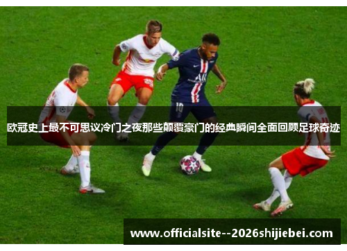 欧冠史上最不可思议冷门之夜那些颠覆豪门的经典瞬间全面回顾足球奇迹 欧冠史上最不可思议冷门之夜那些颠覆豪门的经典瞬间全面回顾足球奇迹