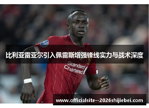 比利亚雷亚尔引入佩雷斯增强锋线实力与战术深度 比利亚雷亚尔引入佩雷斯增强锋线实力与战术深度