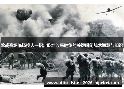 欧战赛场临场换人一招定乾坤改写胜负的关键瞬间战术智慧与胆识 欧战赛场临场换人一招定乾坤改写胜负的关键瞬间战术智慧与胆识