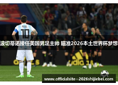 波切蒂诺接任美国男足主帅 瞄准2026本土世界杯梦想