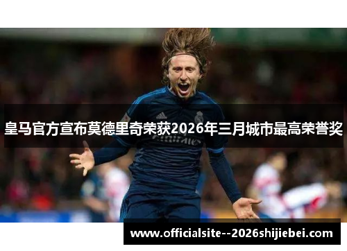 皇马官方宣布莫德里奇荣获2026年三月城市最高荣誉奖