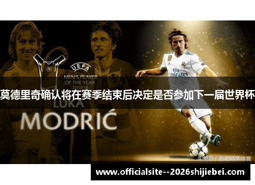 莫德里奇确认将在赛季结束后决定是否参加下一届世界杯