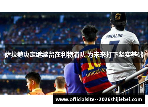 萨拉赫决定继续留在利物浦队 为未来打下坚实基础 萨拉赫决定继续留在利物浦队 为未来打下坚实基础