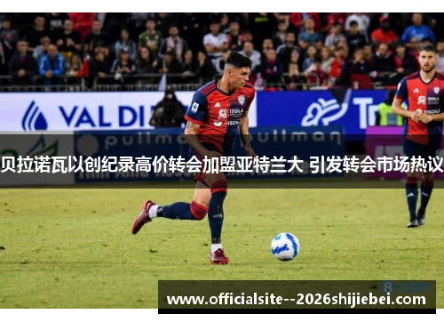 贝拉诺瓦以创纪录高价转会加盟亚特兰大 引发转会市场热议 贝拉诺瓦以创纪录高价转会加盟亚特兰大 引发转会市场热议